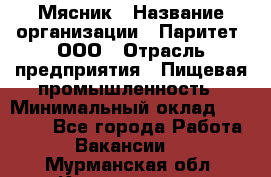 Мясник › Название организации ­ Паритет, ООО › Отрасль предприятия ­ Пищевая промышленность › Минимальный оклад ­ 30 000 - Все города Работа » Вакансии   . Мурманская обл.,Кандалакша г.